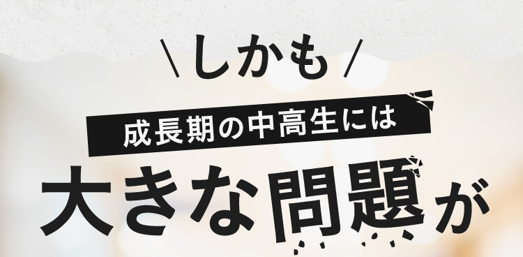 しかも成長期の中高生には大きな問題が