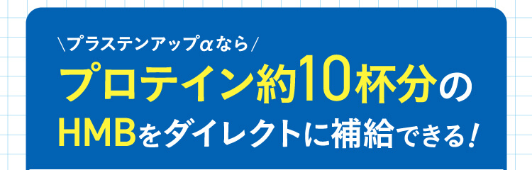 プラステンアップαなら、プロテイン約10杯分のHMBをダイレクトに補給できる！