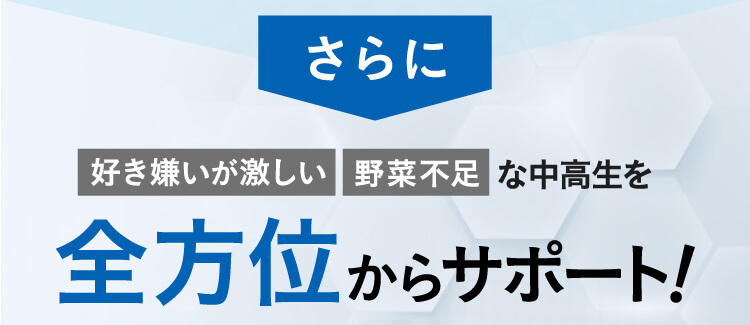 さらに好き嫌いが激しい、野菜不足な中高生を全方位からサポート！