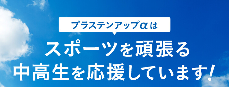 プラステンアップαは、スポーツを頑張る中高生を応援しています！