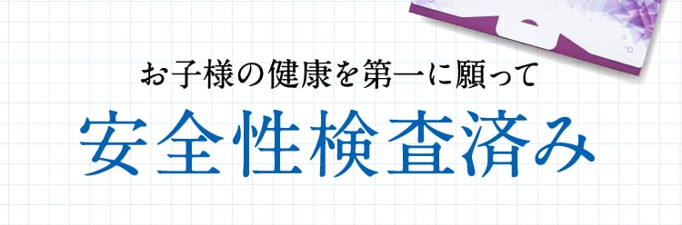 お子様の健康を第一に願って、安全性検査済み