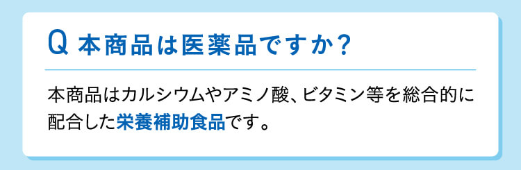 Q 本商品は医薬品ですか？本商品はカルシウムやアミノ酸、ビタミン等を総合的に配合した栄養補助食品です。